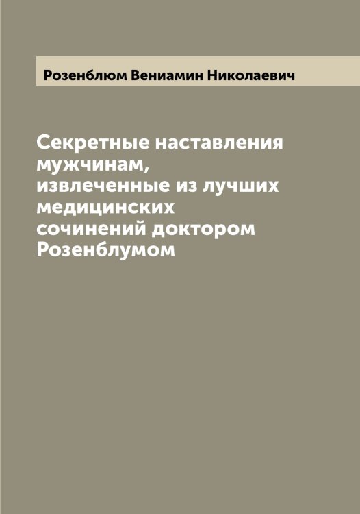 Обложка книги «Секретные наставления мужчинам, извлеченные из лучших медицинских сочинений доктором Розенблумом» — Розенблюм Вениамин Николаевич, ISBN 9785519810593