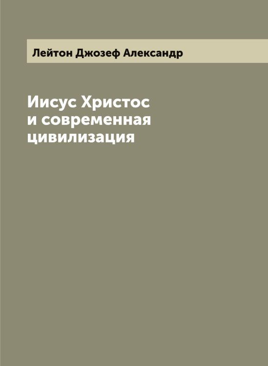 Обложка книги «Иисус Христос и современная цивилизация» — Лейтон Джозеф Александр, ISBN 9785519929950