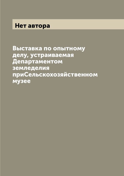 Обложка книги «Выставка по опытному делу, устраиваемая Департаментом земледелия приСельскохозяйственном музее» — Нет автора, ISBN 9785519821773