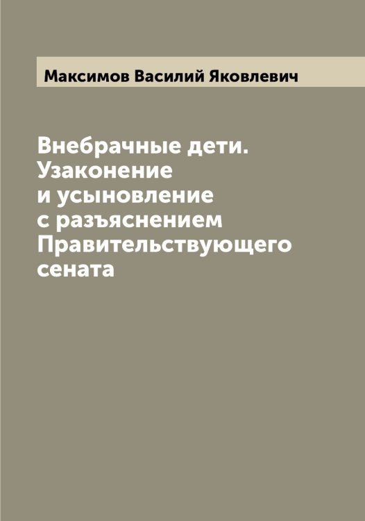 Обложка книги «Внебрачные дети. Узаконение и усыновление с разъяснением Правительствующего сената» — Максимов Василий Яковлевич, ISBN 9785519948814