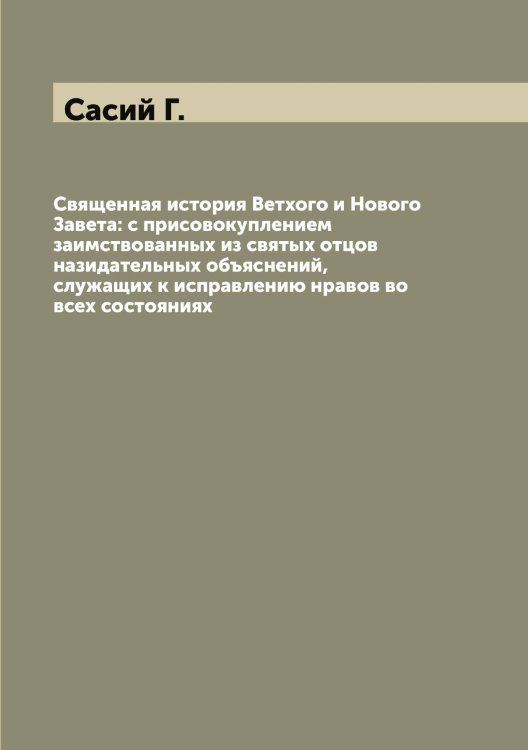 Обложка книги «Священная история Ветхого и Нового Завета: с присовокуплением заимствованных из святых отцов назидательных объяснений, служащих к исправлению нравов во всех состояниях» — Сасий Г., ISBN 9785519849302