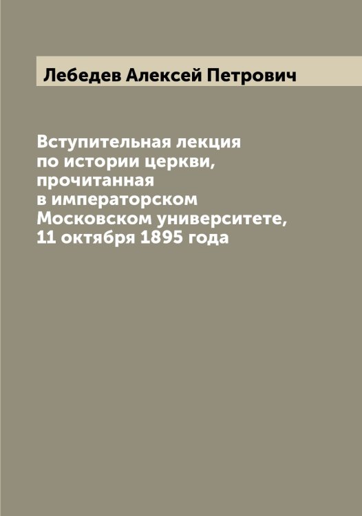 Обложка книги «Вступительная лекция по истории церкви, прочитанная в императорском Московском университете, 11 октября 1895 года» — Лебедев Алексей Петрович, ISBN 9785519926539