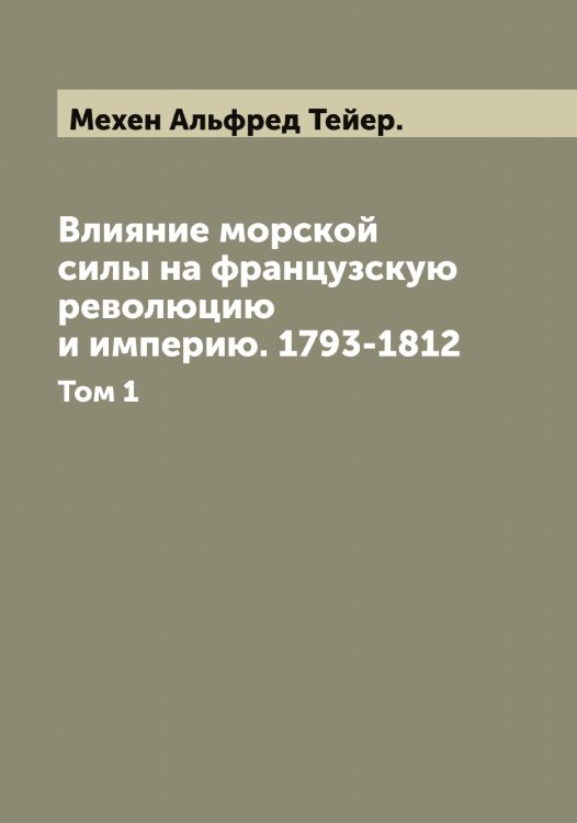 Обложка книги «Влияние морской силы на французскую революцию и империю. 1793-1812 А. Т. Мэхен» — Мехен Альфред Тейер., ISBN 9785519963572
