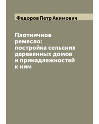 Плотничное ремесло: постройка сельских деревянных домов и принадлежностей к ним