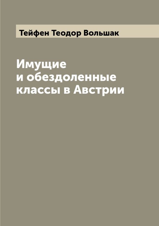 Обложка книги «Имущие и обездоленные классы в Австрии» — Тейфен Теодор Вольшак, ISBN 9785519764308