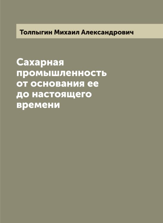 Обложка книги «Сахарная промышленность от основания ее до настоящего времени» — Толпыгин Михаил Александрович, ISBN 9785519770088