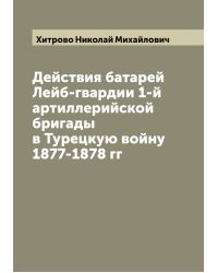 Действия батарей Лейб-гвардии 1-й артиллерийской бригады в Турецкую войну 1877-1878 гг