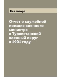 Отчет о служебной поездке военного министра в Туркестанский военный округ в 1901 году