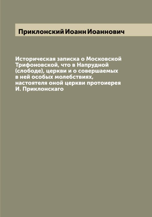 Обложка книги «Историческая записка о Московской Трифоновской, что в Напрудной (слободе), церкви и о совершаемых в ней особых молебствиях, настоятеля оной церкви протоиерея И. Приклонскаго» — Приклонский Иоанн Иоаннович, ISBN 9785519795647