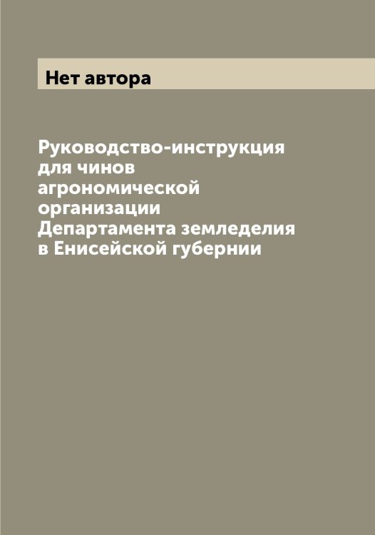 Обложка книги «Руководство-инструкция для чинов агрономической организации Департамента земледелия в Енисейской губернии» — Нет автора, ISBN 9785519821803