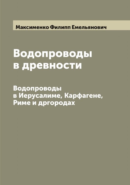 Водопроводы в древности Обложка книги «Водопроводы в древности» — Максименко Филипп Емельянович, ISBN 9785519948678