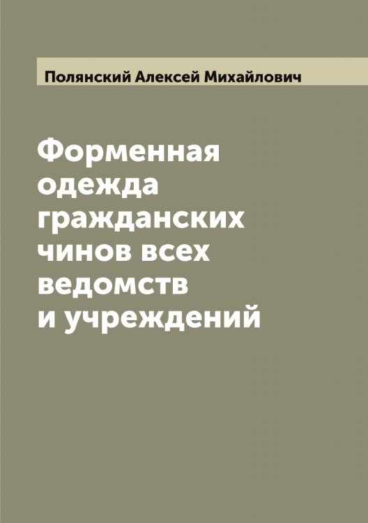 Обложка книги «Форменная одежда гражданских чинов всех ведомств и учреждений» — Полянский Алексей Михайлович, ISBN 9785519789554