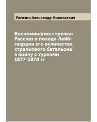 Воспоминания стрелка: Рассказ о походе Лейб-гвардии его величества стрелкового батальона в войну с турками 1877-1878 гг