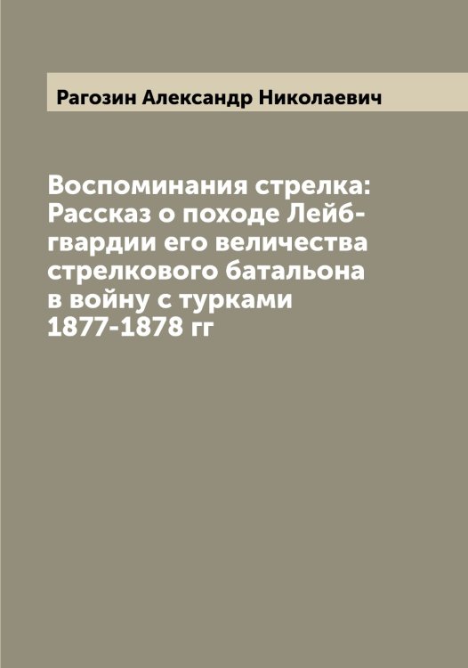 Обложка книги «Воспоминания стрелка: Рассказ о походе Лейб-гвардии его величества стрелкового батальона в войну с турками 1877-1878 гг» — Рагозин Александр Николаевич, ISBN 9785519801317