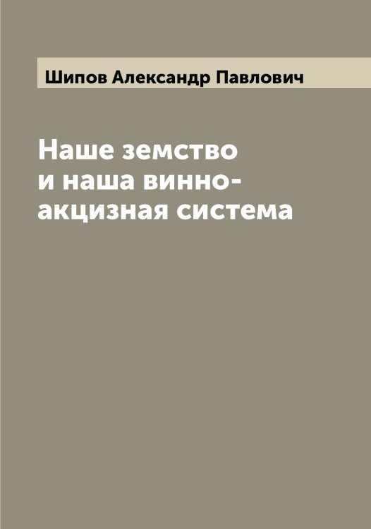 Наше земство и наша винно-акцизная система Обложка книги «Наше земство и наша винно-акцизная система» — Шипов Александр Павлович, ISBN 9785521311903