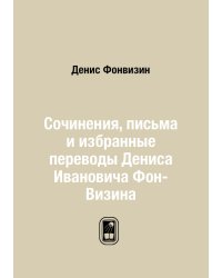 Сочинения, письма и избранные переводы Дениса Ивановича Фон-Визина