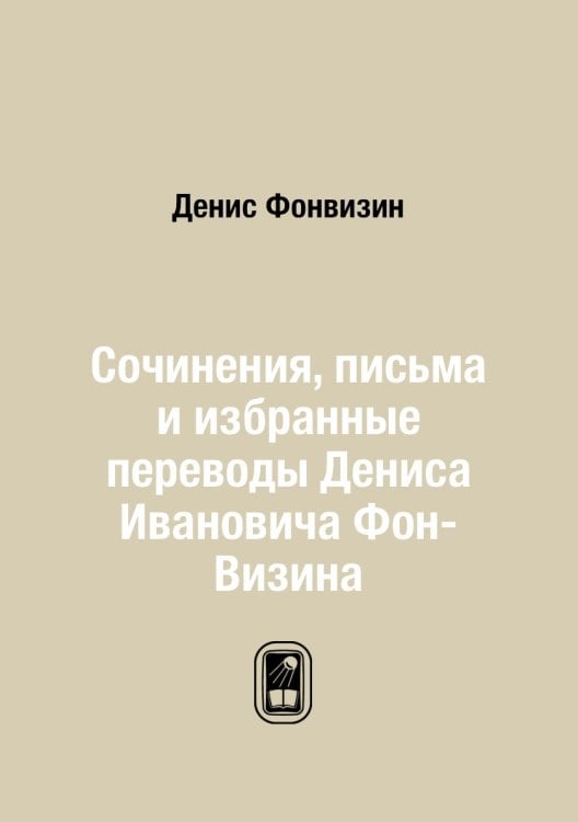 Сочинения, письма и избранные переводы Дениса Ивановича Фон-Визина