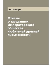 Отчеты о заседаниях Императорскаго общества любителей древней письменности
