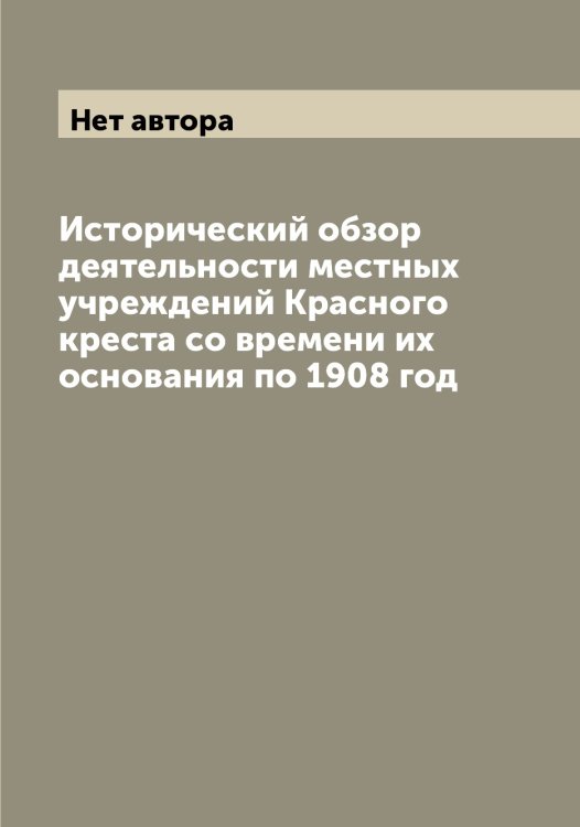 Обложка книги «Исторический обзор деятельности местных учреждений Красного креста со времени их основания по 1908 год» — Нет автора, ISBN 9785519812740