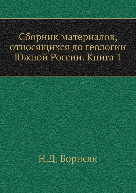 Обложка книги «Сборник материалов, относящихся до геологии Южной России. Книга 1» — Н.Д. Борисяк, ISBN 9785518060340