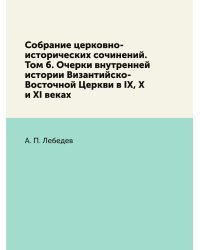 Собрание церковно-исторических сочинений. Том 6. Очерки внутренней истории Византийско-Восточной Церкви в IX, X и XI веках