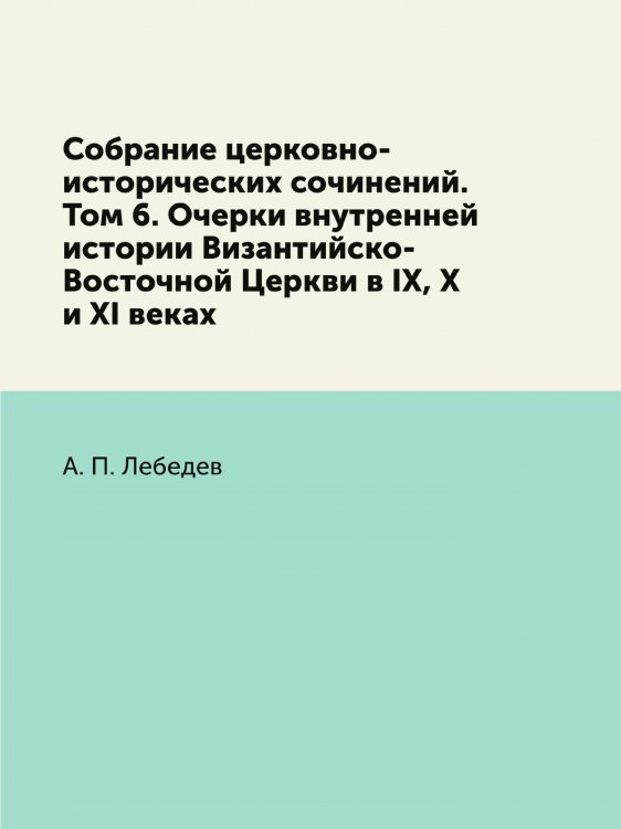 Собрание церковно-исторических сочинений. Том 6. Очерки внутренней истории Византийско-Восточной Церкви в IX, X и XI веках