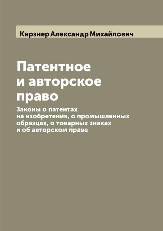 Обложка книги «Патентное и авторское право. Законы о патентах на изобретения, о промышленных образцах, о товарных знаках и об авторском праве» — Кирзнер Александр Михайлович, ISBN 9785519890892