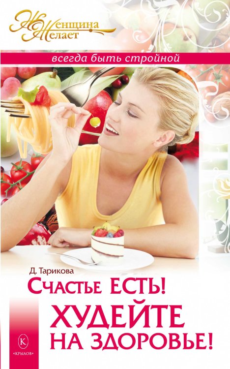 Обложка книги «Счастье есть! Худейте на здоровье! Женщина Желает: всегда быть стройной» — Тарикова Д., ISBN 9785422600472