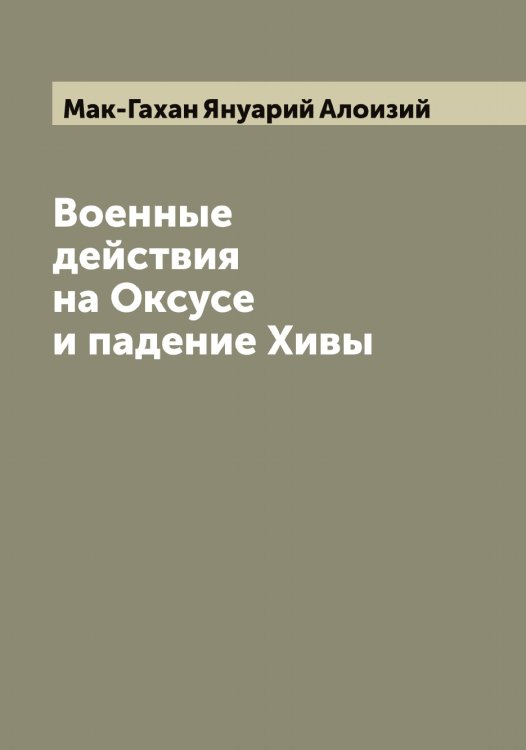 Обложка книги «Военные действия на Оксусе и падение Хивы» — Мак-Гахан Януарий Алоизий, ISBN 9785519947145
