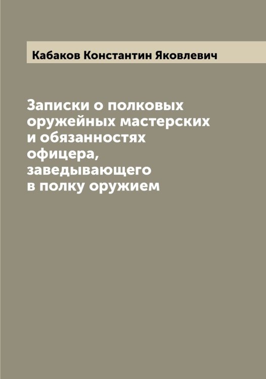 Обложка книги «Записки о полковых оружейных мастерских и обязанностях офицера, заведывающего в полку оружием» — Кабаков Константин Яковлевич, ISBN 9785519874694