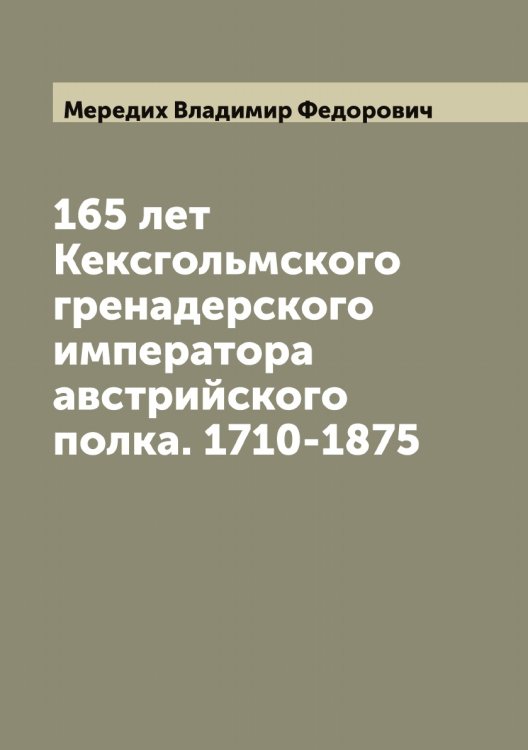 Обложка книги «165 лет Кексгольмского гренадерского императора австрийского полка. 1710-1875» — Мередих Владимир Федорович, ISBN 9785519962582
