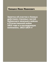 Заметка об участии и боевых действиях строевых частей Кубанскаго казачьяго войска в Отечественной войне 1812 года и в последующих компаниях, 1813-1814 гг