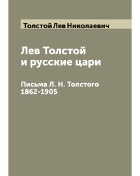 Лев Толстой и русские цари. Письма Л. Н. Толстого 1862-1905