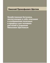 Хозяйственная ботаника, заключающая в себе описания и изображения полезных и вредных для человека растений и изданная Николаем Щегловым