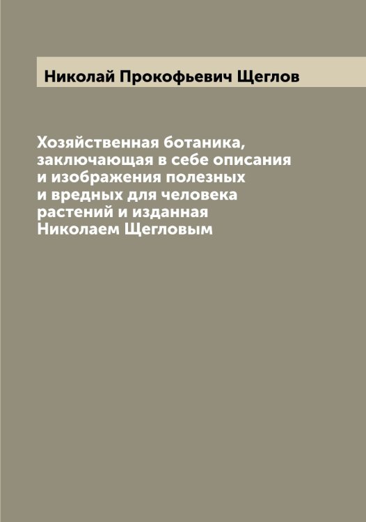 Обложка книги «Хозяйственная ботаника, заключающая в себе описания и изображения полезных и вредных для человека растений и изданная Николаем Щегловым» — Николай Прокофьевич Щеглов, ISBN 9785521388363