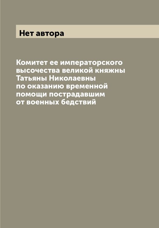 Обложка книги «Комитет ее императорского высочества великой княжны Татьяны Николаевны по оказанию временной помощи пострадавшим от военных бедствий» — Нет автора, ISBN 9785519900133