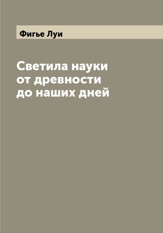 Обложка книги «Светила науки от древности до наших дней» — Фигье Луи, ISBN 9785521281435