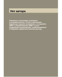 Уложение о наказаниях уголовных и исправительных и Устав о наказаниях, мировыми судьями налагаемых, по изданию 1866 г и Продолжению 1868 г и всем позднейшим дополнениям, опубликованным в Сборнике правительственных распор