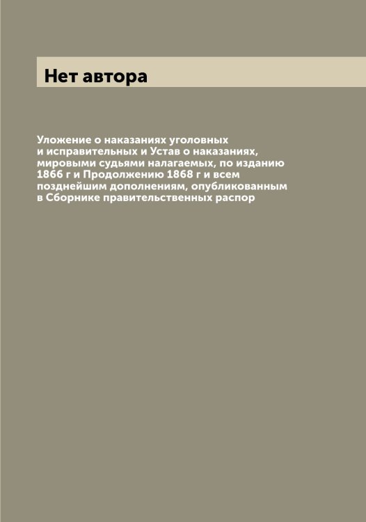 Уложение о наказаниях уголовных и исправительных и Устав о наказаниях, мировыми судьями налагаемых, по изданию 1866 г и Продолжению 1868 г и всем позднейшим дополнениям, опубликованным в Сборнике правительственных распор Обложка книги «Уложение о наказаниях уголовных и исправительных и Устав о наказаниях, мировыми судьями налагаемых, по изданию 1866 г и Продолжению 1868 г и всем позднейшим дополнениям, опубликованным в Сборнике правительственных распор» — Нет автора, ISBN 9785519825917