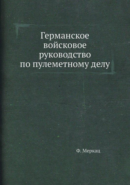 Обложка книги «Германское войсковое руководство по пулеметному делу» — Ф. Меркац, ISBN 9785458305723