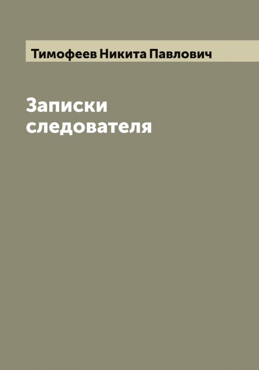 Обложка книги «Записки следователя» — Тимофеев Никита Павлович, ISBN 9785519766982