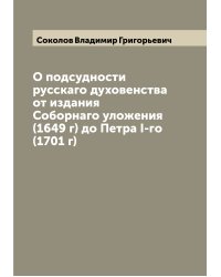 О подсудности русскаго духовенства от издания Соборнаго уложения (1649 г) до Петра I-го (1701 г)