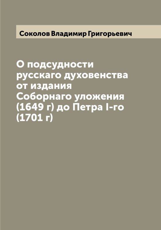 Обложка книги «О подсудности русскаго духовенства от издания Соборнаго уложения (1649 г) до Петра I-го (1701 г)» — Соколов Владимир Григорьевич, ISBN 9785519745253