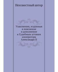 Узаконения, изданныя в пояснение и дополнение к Судебным уставам императора Александра II