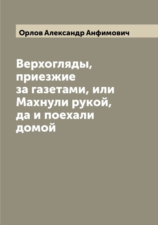 Верхогляды, приезжие за газетами, или Махнули рукой, да и поехали домой Обложка книги «Верхогляды, приезжие за газетами, или Махнули рукой, да и поехали домой» — Орлов Александр Анфимович, ISBN 9785521264339