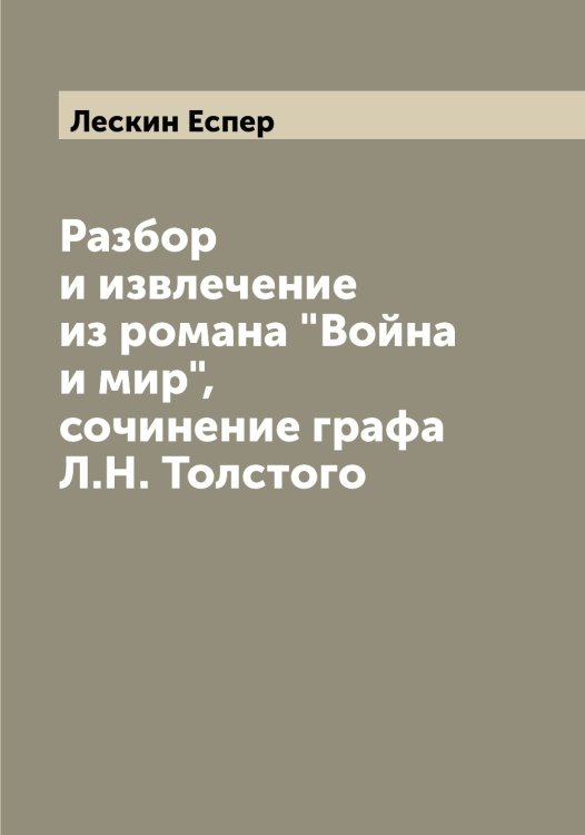 Разбор и извлечение из романа "Война и мир", сочинение графа Л.Н. Толстого Обложка книги «Разбор и извлечение из романа "Война и мир", сочинение графа Л.Н. Толстого» — Лескин Еспер, ISBN 9785519933001