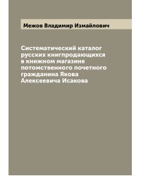 Систематический каталог русских книгпродающихся в книжном магазине потомственного почетного гражданина Якова Алексеевича Исакова