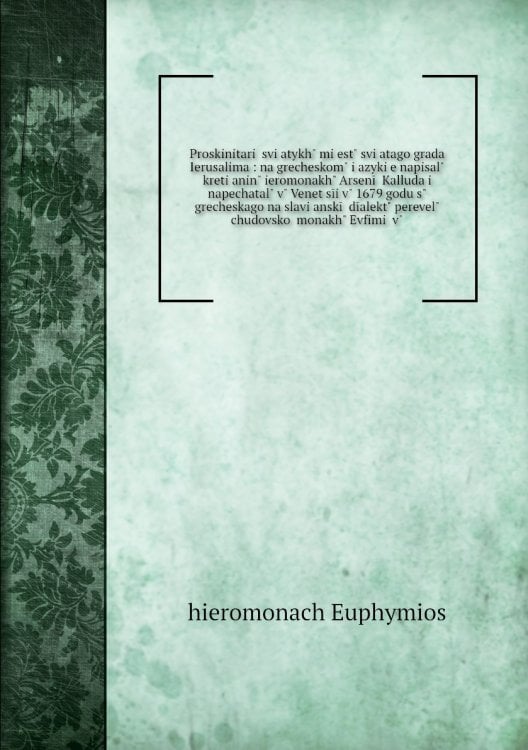 Proskinitariĭ svi͡atykhʺ mi͡estʺ svi͡atago grada Ierusalima : na grecheskomʺ i͡azyki͡e napisalʺ kreti͡aninʺ ieromonakhʺ Arsenīĭ Kalluda i napechatalʺ vʺ Venet͡sīi vʺ 1679 godu sʺ grecheskago na slavi͡anskīĭ dīalektʺ perevelʺ chudovskoĭ monakhʺ Evfimiĭ vʺ