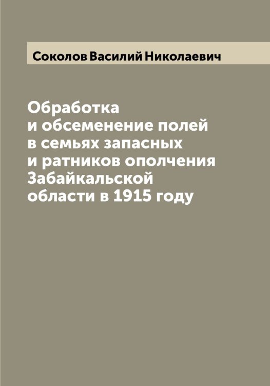 Обработка и обсеменение полей в семьях запасных и ратников ополчения Забайкальской области в 1915 году Обложка книги «Обработка и обсеменение полей в семьях запасных и ратников ополчения Забайкальской области в 1915 году» — Соколов Василий Николаевич, ISBN 9785519745222