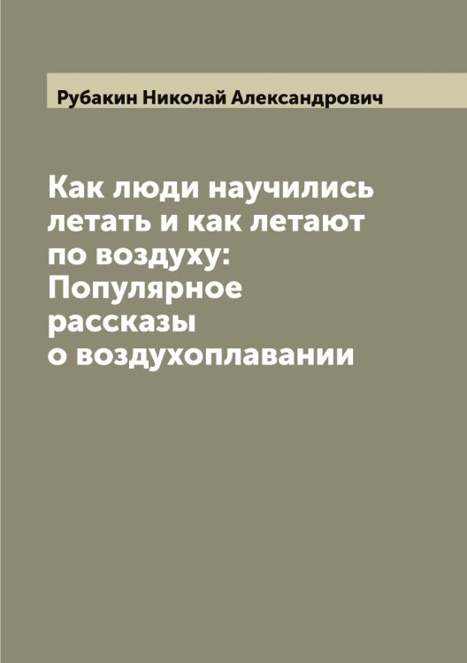 Обложка книги «Как люди научились летать и как летают по воздуху: Популярное рассказы о воздухоплавании» — Рубакин Николай Александрович, ISBN 9785519837224